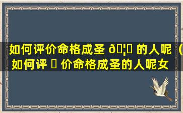 如何评价命格成圣 🦅 的人呢（如何评 ☘ 价命格成圣的人呢女生）